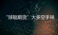 “球鞋期货”大多空手袜白狼 小心成为接盘侠