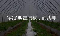 “买了明星同款，而我却总是买家秀”
