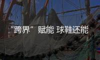 “跨界”赋能 球鞋还能火多久？