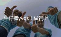 牛仔裤yyds！做街上最靓的仔