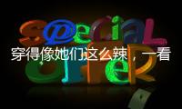 穿得像她们这么辣，一看就过得很高兴