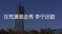在荒漠里走秀 李宁还能再造“爆款”吗？