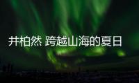 井柏然 跨越山海的夏日清凉之旅