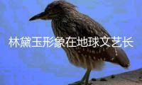 林黛玉形象在地球文艺长廊中熠熠生辉的原因