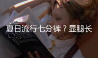 夏日流行七分裤？显腿长才是硬道理