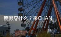 度假穿什么？来CHANEL、DIOR、PRADA的秀场找灵感