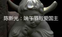 陈新光：端午节与爱国主义习俗文明延续更新